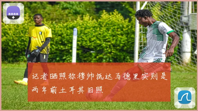 记者晒照称穆帅抵达马德里实则是两年前土耳其旧照