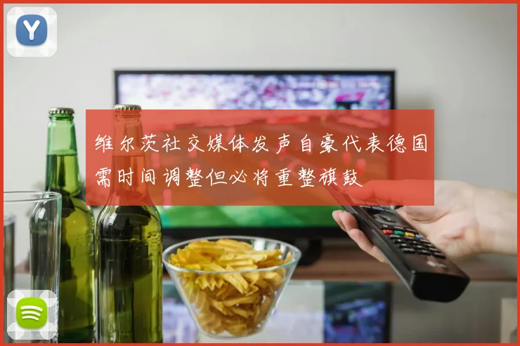 维尔茨社交媒体发声自豪代表德国需时间调整但必将重整旗鼓