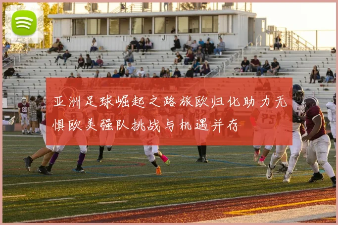 亚洲足球崛起之路旅欧归化助力无惧欧美强队挑战与机遇并存
