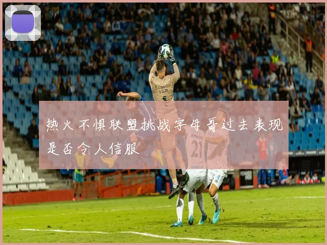 热火不惧联盟挑战字母哥过去表现是否令人信服
