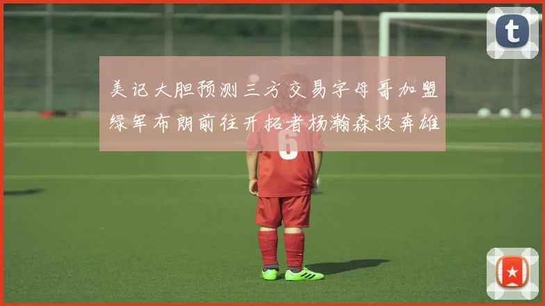 美记大胆预测三方交易字母哥加盟绿军布朗前往开拓者杨瀚森投奔雄鹿