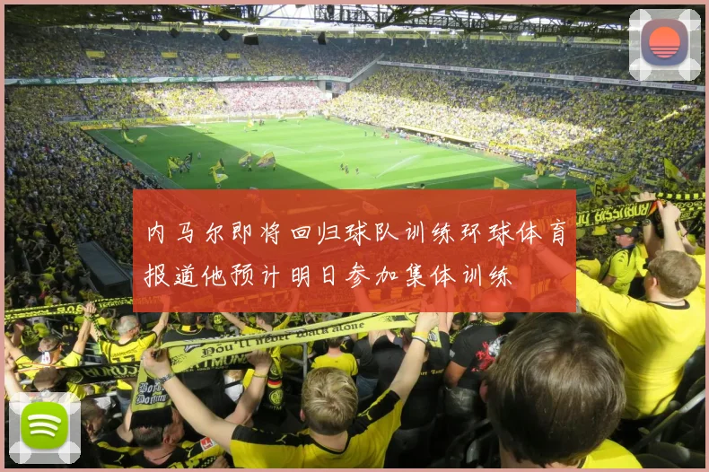 内马尔即将回归球队训练环球体育报道他预计明日参加集体训练