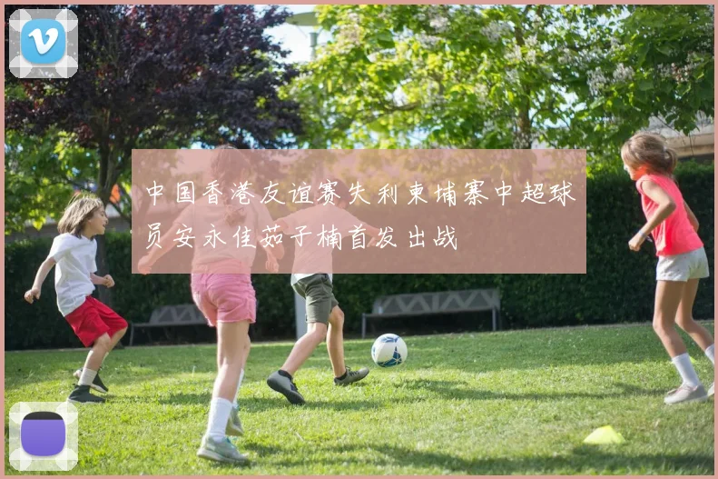 中国香港友谊赛失利柬埔寨中超球员安永佳茹子楠首发出战