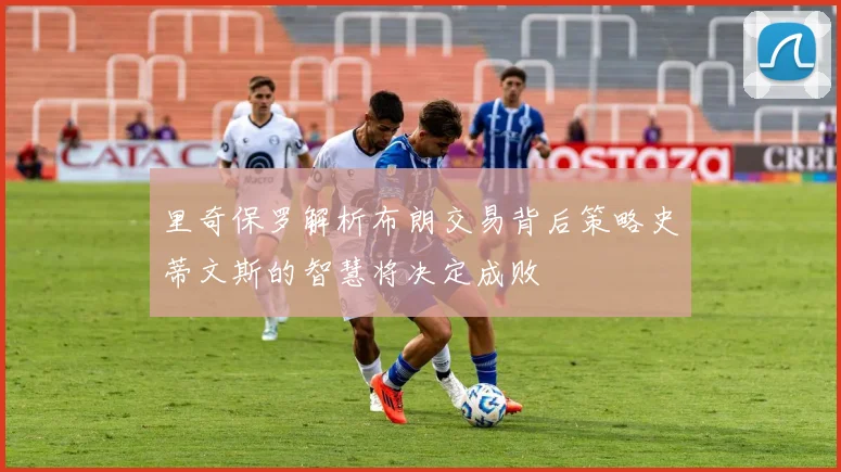 里奇保罗解析布朗交易背后策略史蒂文斯的智慧将决定成败