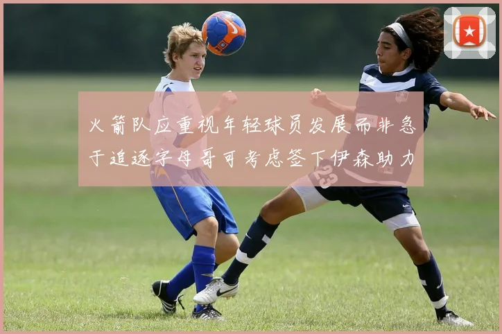 火箭队应重视年轻球员发展而非急于追逐字母哥可考虑签下伊森助力成长