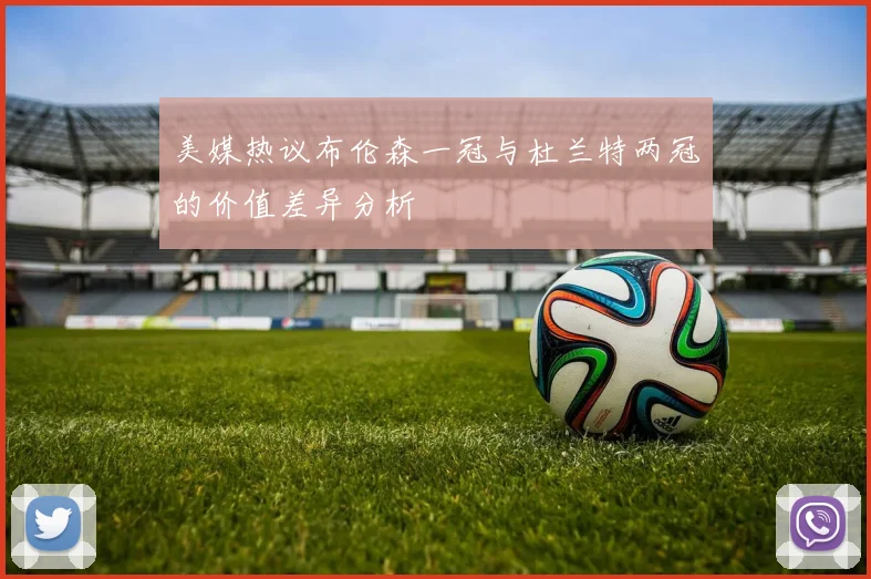 美媒热议布伦森一冠与杜兰特两冠的价值差异分析