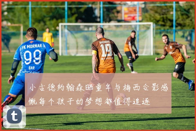 小古德约翰森晒童年与梅西合影感慨每个孩子的梦想都值得追逐