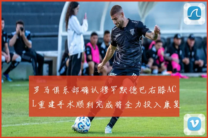 罗马俱乐部确认穆罕默德巴右膝ACL重建手术顺利完成将全力投入康复训练