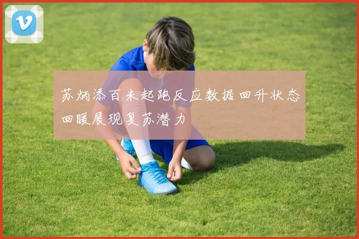 苏炳添百米起跑反应数据回升状态回暖展现复苏潜力
