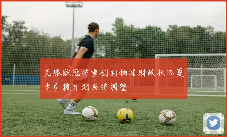 无缘欧冠将重创利物浦财政状况夏季引援计划或将调整