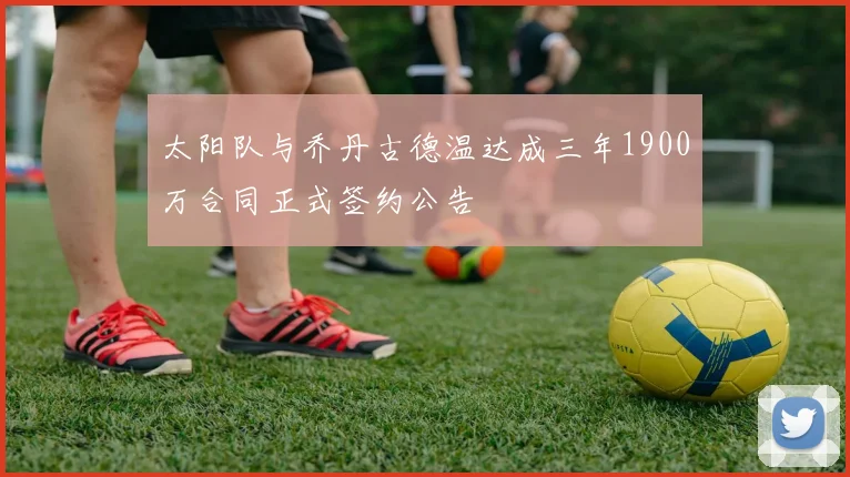 太阳队与乔丹古德温达成三年1900万合同正式签约公告