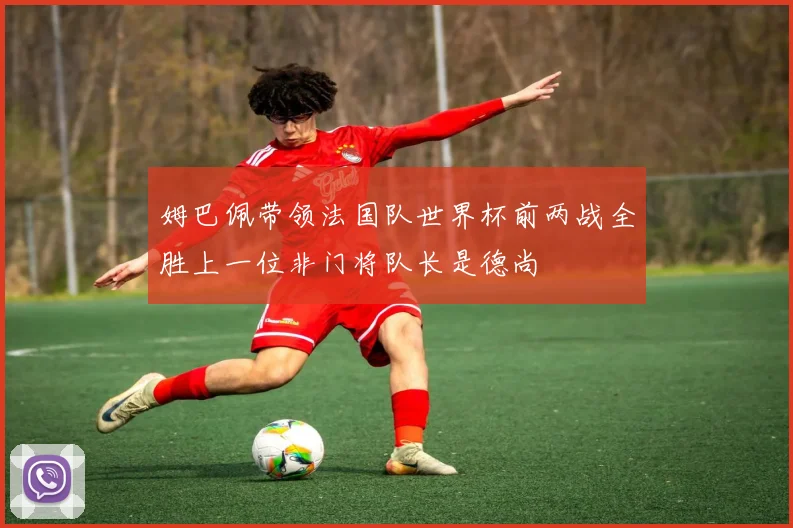 姆巴佩带领法国队世界杯前两战全胜上一位非门将队长是德尚