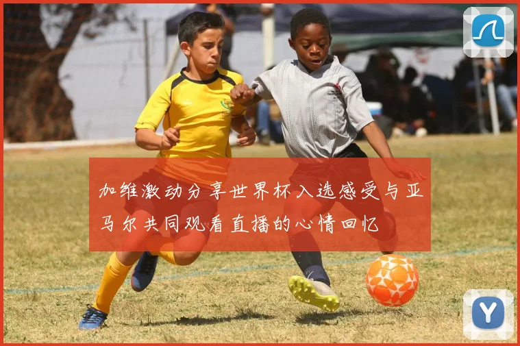加维激动分享世界杯入选感受与亚马尔共同观看直播的心情回忆