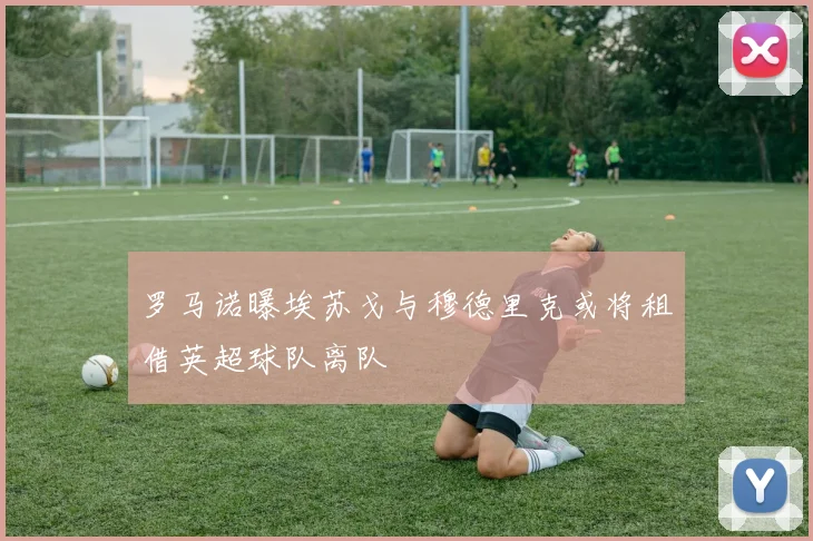 罗马诺曝埃苏戈与穆德里克或将租借英超球队离队