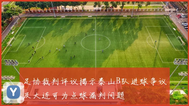 足协裁判评议揭示泰山B队进球争议及大连可为点球漏判问题