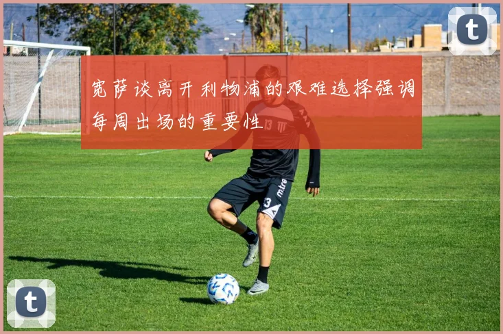 宽萨谈离开利物浦的艰难选择强调每周出场的重要性
