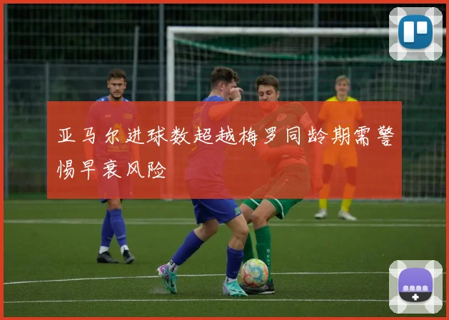 亚马尔进球数超越梅罗同龄期需警惕早衰风险